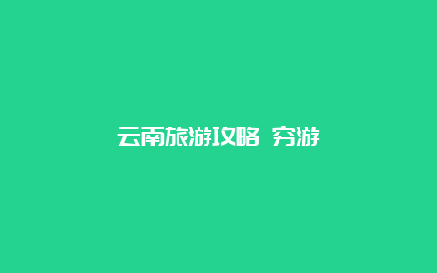 云南旅游攻略 穷游