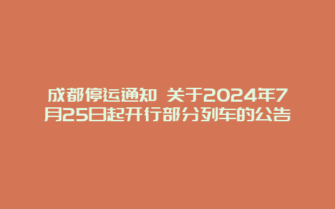 成都停运通知 关于2024年7月25日起开行部分列车的公告