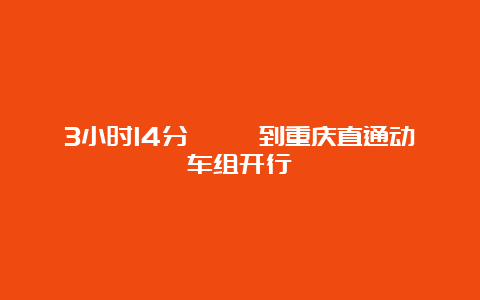 3小时14分 邛崃到重庆直通动车组开行