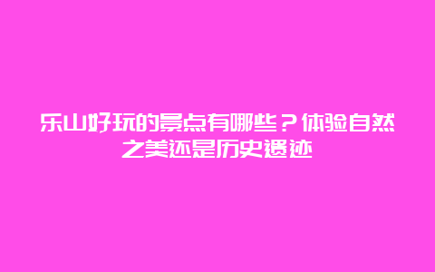 乐山好玩的景点有哪些？体验自然之美还是历史遗迹