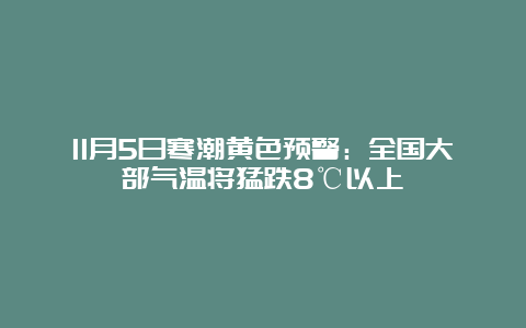 11月5日寒潮黄色预警：全国大部气温将猛跌8℃以上 