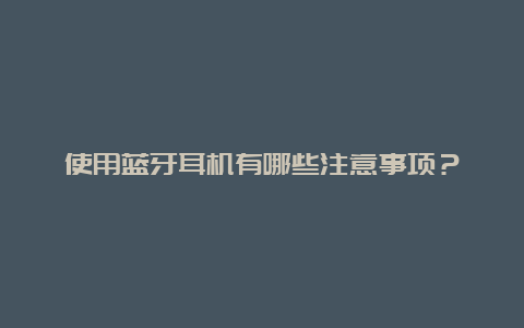 使用蓝牙耳机有哪些注意事项？