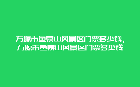 万源市鱼泉山风景区门票多少钱，万源市鱼泉山风景区门票多少钱