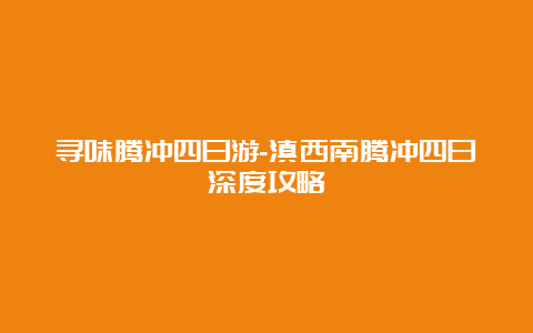 寻味腾冲四日游-滇西南腾冲四日深度攻略