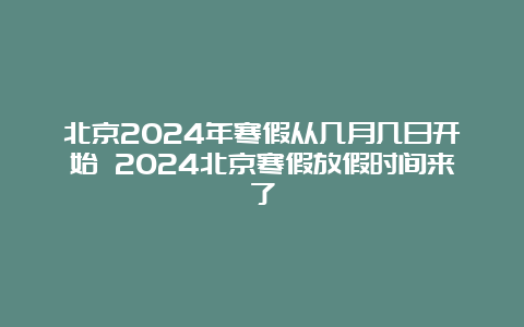 北京2024年寒假从几月几日开始 2024北京寒假放假时间来了