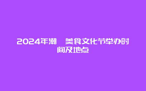 2024年潮汕美食文化节举办时间及地点