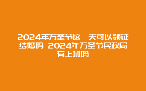 2024年万圣节这一天可以领证结婚吗 2024年万圣节民政局有上班吗