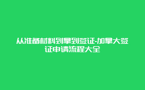 从准备材料到拿到签证-加拿大签证申请流程大全