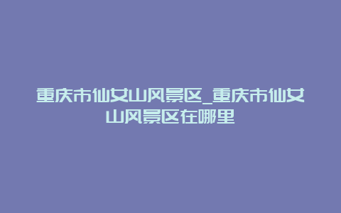 重庆市仙女山风景区_重庆市仙女山风景区在哪里