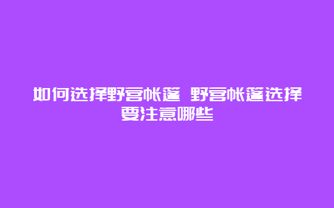 如何选择野营帐篷 野营帐篷选择要注意哪些