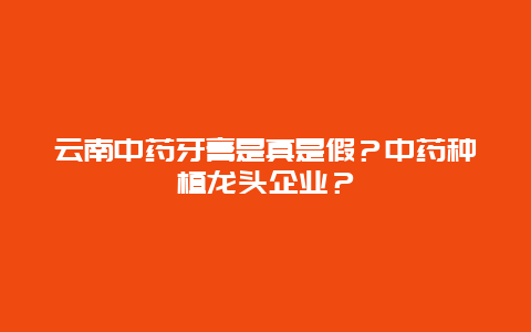 云南中药牙膏是真是假？中药种植龙头企业？