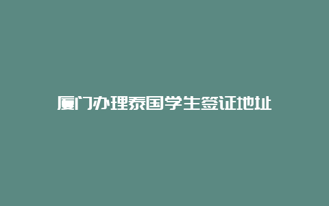 厦门办理泰国学生签证地址