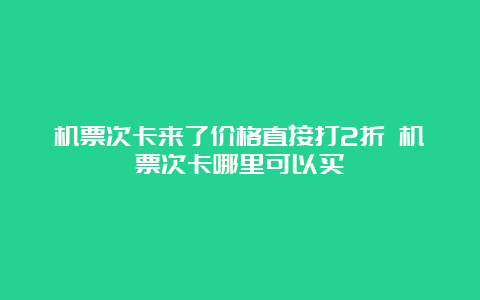 机票次卡来了价格直接打2折 机票次卡哪里可以买