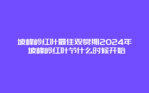 坡峰岭红叶最佳观赏期2024年 坡峰岭红叶节什么时候开始