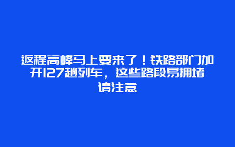 返程高峰马上要来了！铁路部门加开127趟列车，这些路段易拥堵请注意