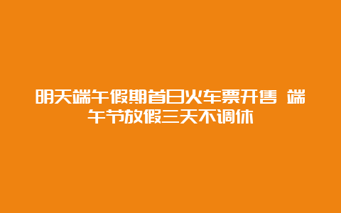 明天端午假期首日火车票开售 端午节放假三天不调休