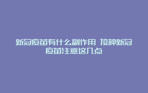 新冠疫苗有什么副作用 接种新冠疫苗注意这几点