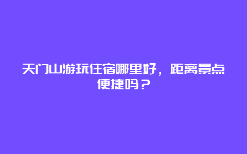 天门山游玩住宿哪里好，距离景点便捷吗？