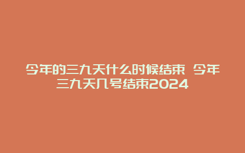 今年的三九天什么时候结束 今年三九天几号结束2024