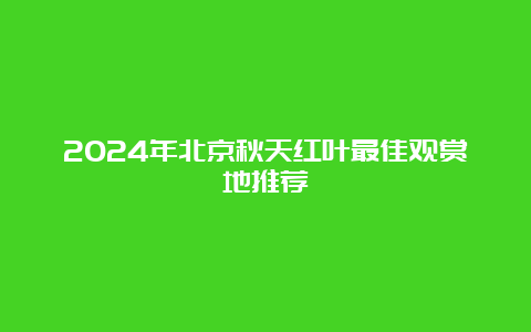 2024年北京秋天红叶最佳观赏地推荐