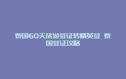 泰国60天旅游签证转精英签 泰国签证攻略