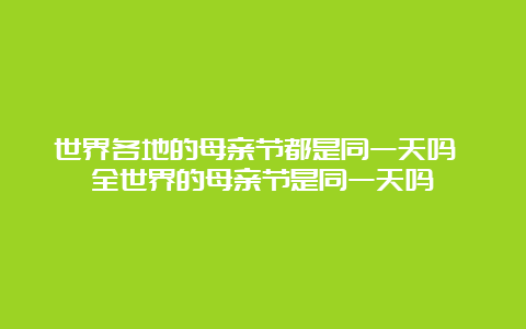 世界各地的母亲节都是同一天吗 全世界的母亲节是同一天吗