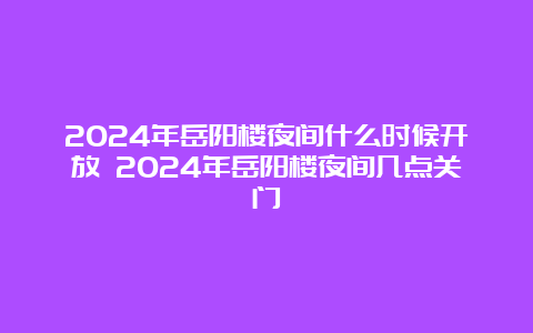 2024年岳阳楼夜间什么时候开放 2024年岳阳楼夜间几点关门