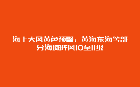 海上大风黄色预警：黄海东海等部分海域阵风10至11级