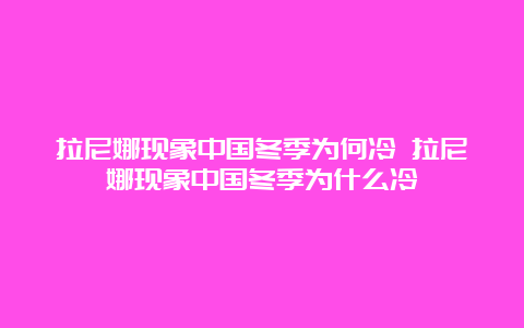 拉尼娜现象中国冬季为何冷 拉尼娜现象中国冬季为什么冷