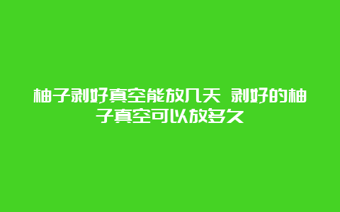 柚子剥好真空能放几天 剥好的柚子真空可以放多久