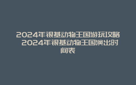 2024年银基动物王国游玩攻略 2024年银基动物王国演出时间表