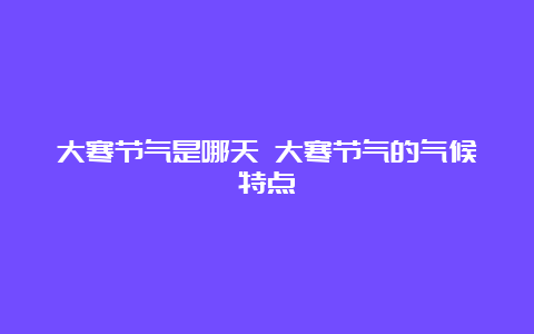 大寒节气是哪天 大寒节气的气候特点