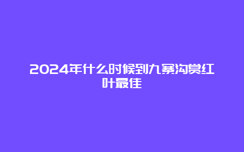 2024年什么时候到九寨沟赏红叶最佳