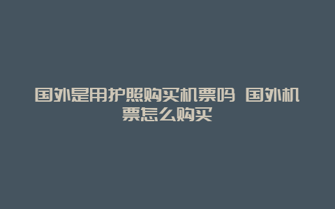 国外是用护照购买机票吗 国外机票怎么购买