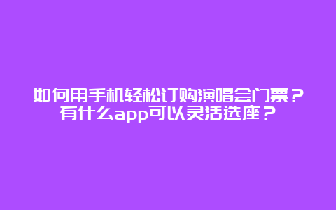 如何用手机轻松订购演唱会门票？有什么app可以灵活选座？