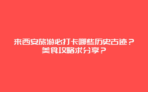 来西安旅游必打卡哪些历史古迹？美食攻略求分享？