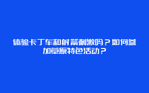 体验卡丁车和射箭刺激吗？如何参加草原特色活动？