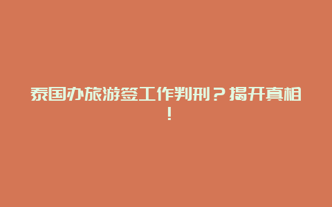 泰国办旅游签工作判刑？揭开真相！