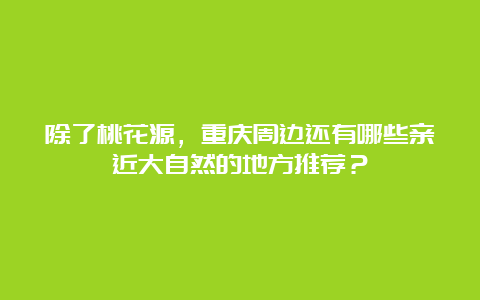 除了桃花源，重庆周边还有哪些亲近大自然的地方推荐？