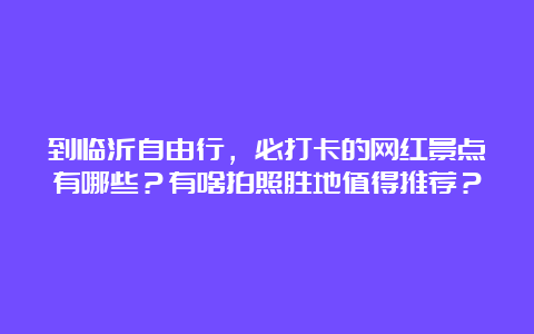 到临沂自由行，必打卡的网红景点有哪些？有啥拍照胜地值得推荐？