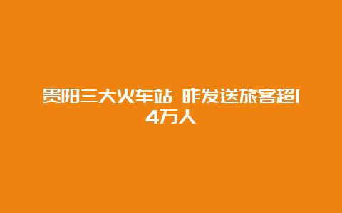 贵阳三大火车站 昨发送旅客超14万人