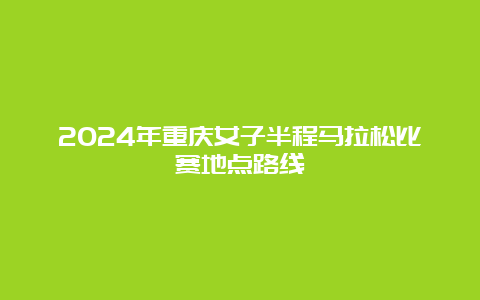 2024年重庆女子半程马拉松比赛地点路线