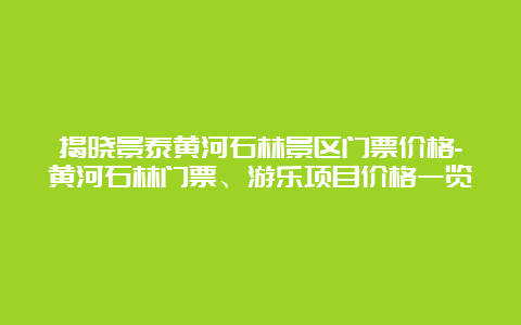 揭晓景泰黄河石林景区门票价格-黄河石林门票、游乐项目价格一览