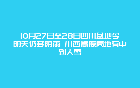 10月27日至28日四川盆地今明天仍多阴雨 川西高原局地有中到大雪