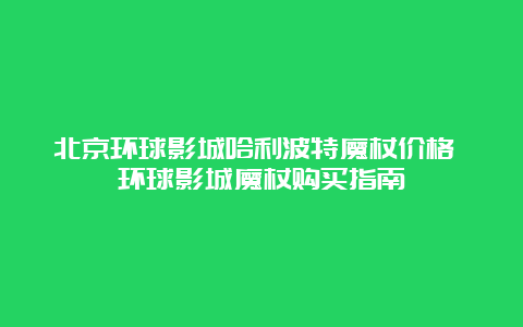 北京环球影城哈利波特魔杖价格 环球影城魔杖购买指南