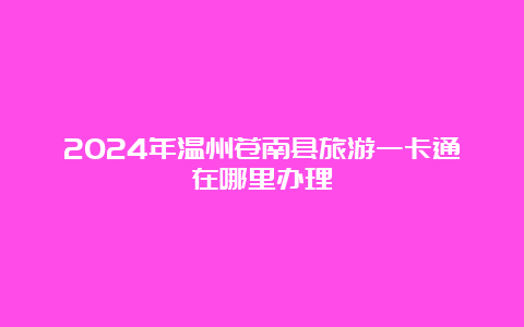 2024年温州苍南县旅游一卡通在哪里办理