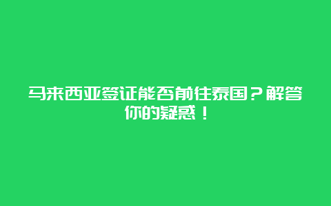 马来西亚签证能否前往泰国？解答你的疑惑！