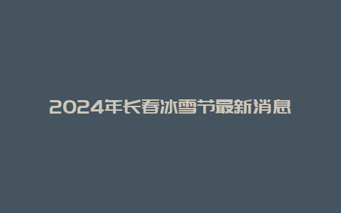 2024年长春冰雪节最新消息