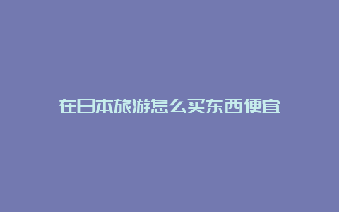 在日本旅游怎么买东西便宜