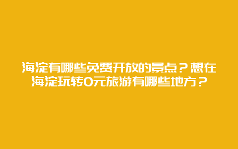 海淀有哪些免费开放的景点？想在海淀玩转0元旅游有哪些地方？